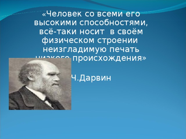 « Человек со всеми его высокими способностями, всё-таки носит в своём физическом строении неизгладимую печать низкого происхождения»  Ч.Дарвин 