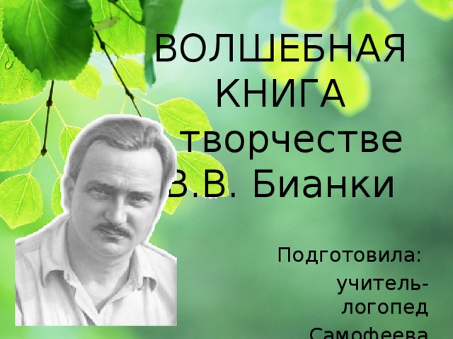 ВОЛШЕБНАЯ КНИГА  о творчестве  В.В. Бианки Подготовила: учитель-логопед Самофеева Н.А. 