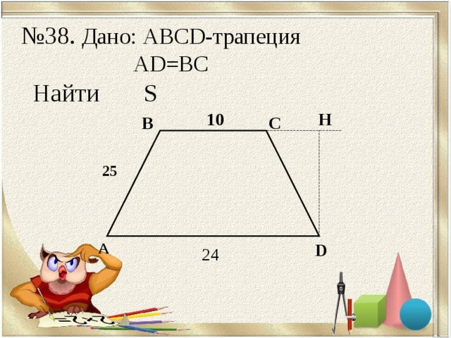 № 38. Дано: ABCD- трапеция   AD=BC  Найти S H 10 С B 25 А D 24 