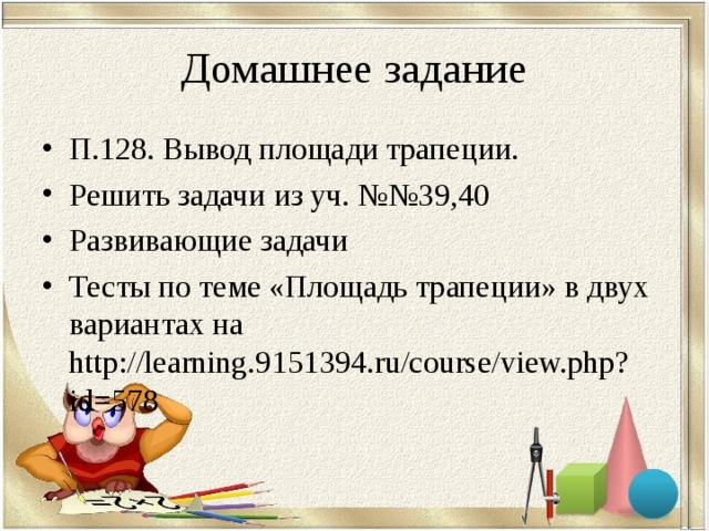 Домашнее задание П.128. Вывод площади трапеции. Решить задачи из уч. №№39,40 Развивающие задачи Тесты по теме «Площадь трапеции» в двух вариантах на http://learning.9151394.ru/course/view.php?id=578  