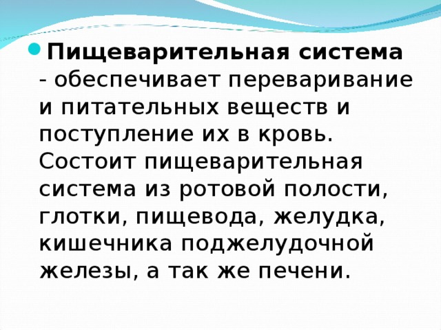 Пищеварительная система - обеспечивает переваривание и питательных веществ и поступление их в кровь. Состоит пищеварительная система из ротовой полости, глотки, пищевода, желудка, кишечника поджелудочной железы, а так же печени. 