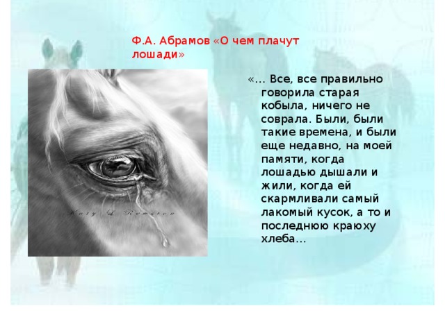 Ф.А. Абрамов «О чем плачут лошади» «… Все, все правильно говорила старая кобыла, ничего не соврала. Были, были такие времена, и были еще недавно, на моей памяти, когда лошадью дышали и жили, когда ей скармливали самый лакомый кусок, а то и последнюю краюху хлеба… 