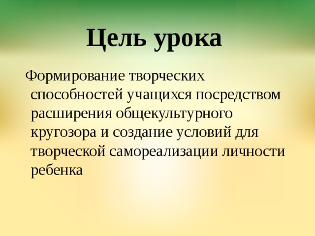 Цель урока Формирование творческих способностей учащихся посредством расширения общекультурного кругозора и создание условий для творческой самореализации личности ребенка 