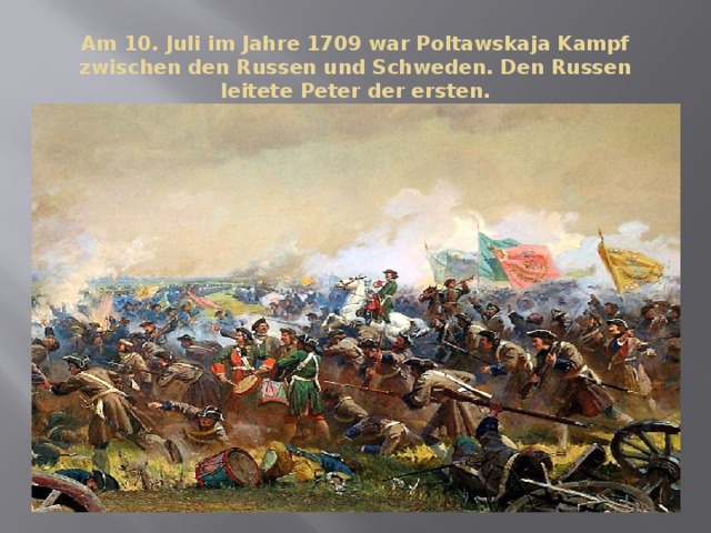 Am 10. Juli im Jahre 1709 war Poltawskaja Kampf zwischen den Russen und Schweden. Den Russen leitete Peter der ersten. 