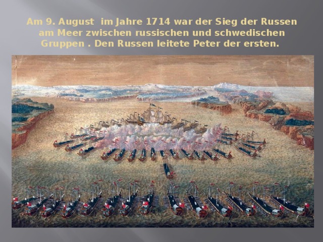 Am 9. August im Jahre 1714 war der Sieg der Russen am Meer zwischen russischen und schwedischen Gruppen . Den Russen leitete Peter der ersten. 