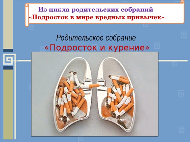 Из цикла родительских собраний  «Подросток в мире вредных привычек» Родительское собрание «Подросток и курение» 