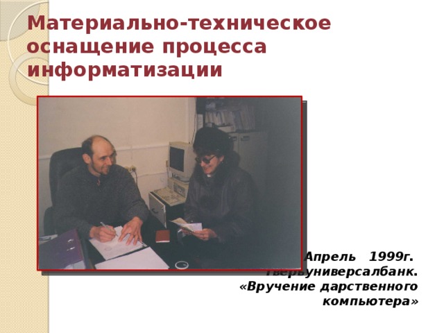 Материально-техническое оснащение процесса информатизации Апрель 1999г. Тверьуниверсалбанк.  «Вручение дарственного компьютера» 