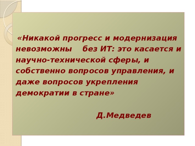      «Никакой прогресс и модернизация невозможны без ИТ: это касается и научно-технической сферы, и собственно вопросов управления, и даже вопросов укрепления демократии в стране»   Д.Медведев   