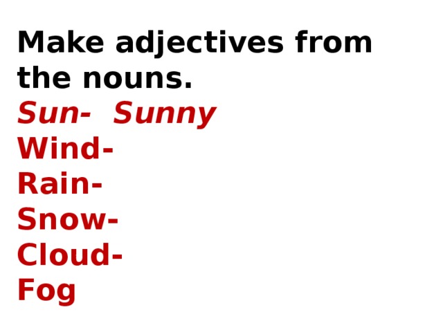 Make adjectives from the nouns. Sun- Sunny Wind- Rain- Snow- Cloud- Fog 