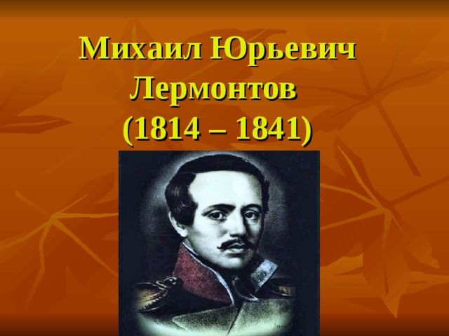 Михаил Юрьевич Лермонтов  (1814 – 1841) 