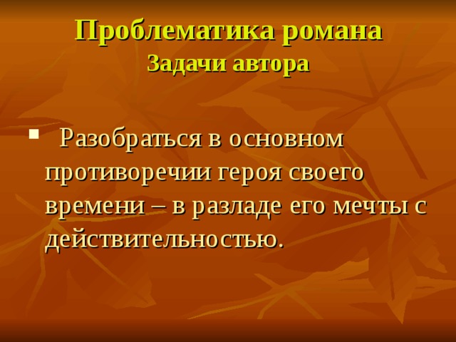 Проблематика романа  Задачи автора  Разобраться в основном противоречии героя своего времени – в разладе его мечты с действительностью. 