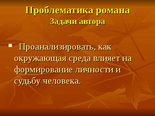 Проблематика романа  Задачи автора  Проанализировать, как окружающая среда влияет на формирование личности и судьбу человека. 