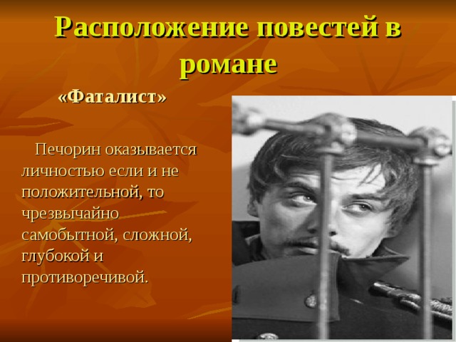 Расположение повестей в романе «Фаталист»   Печорин оказывается личностью если и не положительной, то чрезвычайно самобытной, сложной, глубокой и противоречивой. 