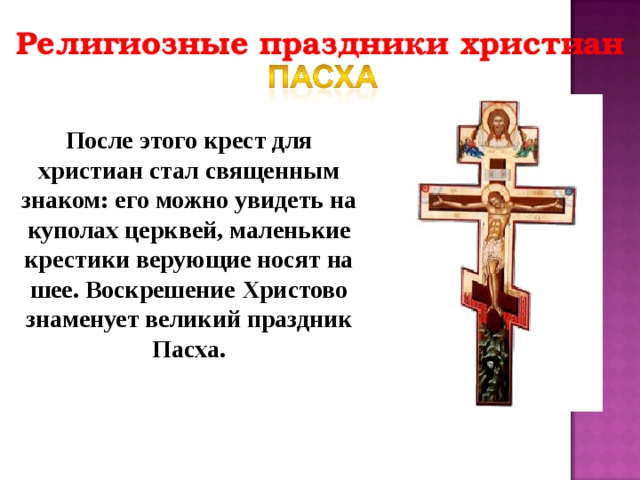 Религиозные праздники христиан После этого крест для христиан стал священным знаком: его можно увидеть на куполах церквей, маленькие крестики верующие носят на шее. Воскрешение Христово знаменует великий праздник Пасха. 