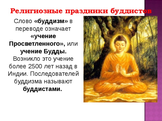 Религиозные праздники буддистов Слово «буддизм» в переводе означает «учение Просветленного», или учение Будды. Возникло это учение более 2500 лет назад в Индии. Последователей буддизма называют буддистами. 