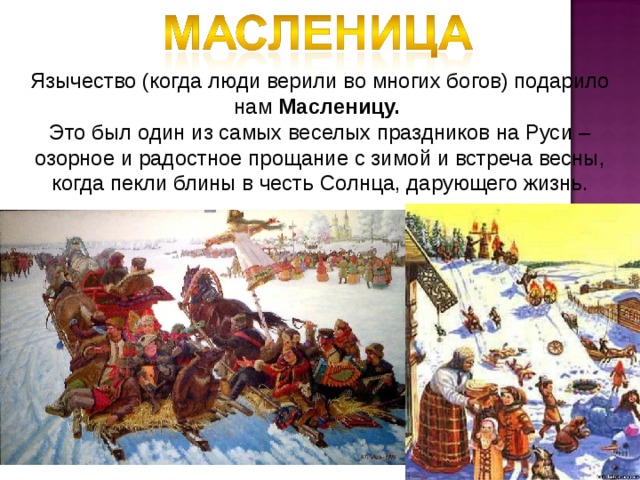 Язычество (когда люди верили во многих богов) подарило нам Масленицу. Это был один из самых веселых праздников на Руси – озорное и радостное прощание с зимой и встреча весны, когда пекли блины в честь Солнца, дарующего жизнь. 
