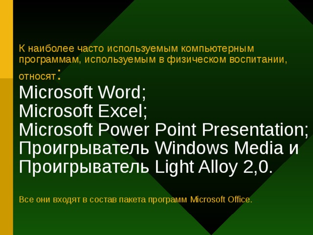 К наиболее часто используемым компьютерным программам, используемым в физическом воспитании, относят :  Microsoft Word;  Microsoft Excel;  Microsoft Power Point  Presentation;  Проигрыватель Windows Media и Проигрыватель Light Alloy 2,0.   Все они входят в состав пакета программ Microsoft Office . 