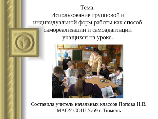 Тема:  Использование групповой и индивидуальной форм работы как способ самореализации и самоадаптации учащихся на уроке.  Составила учитель начальных классов Попова Н.В. МАОУ СОШ №69 г. Тюмень