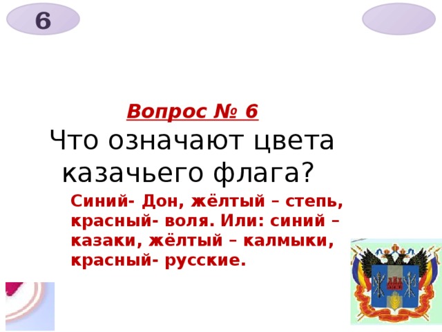 6    Вопрос № 6  Что означают цвета казачьего флага? Синий- Дон, жёлтый – степь, красный- воля. Или: синий – казаки, жёлтый – калмыки, красный- русские. 