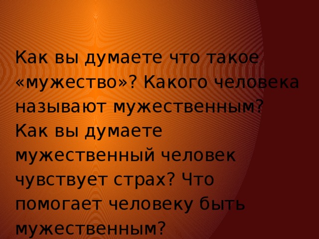 Как вы думаете что такое «мужество»? Какого человека называют мужественным? Как вы думаете мужественный человек чувствует страх? Что помогает человеку быть мужественным? 