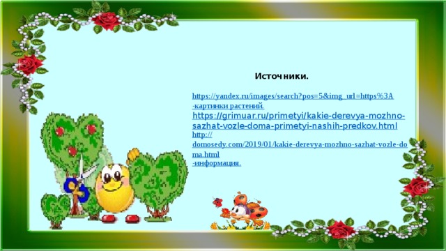 Источники. https://yandex.ru/images/search?pos=5&img_url=https%3A -картинки растений. https://grimuar.ru/primetyi/kakie-derevya-mozhno-sazhat-vozle-doma-primetyi-nashih-predkov.html http :// domosedy.com/2019/01/kakie-derevya-mozhno-sazhat-vozle-doma.html -информация. 