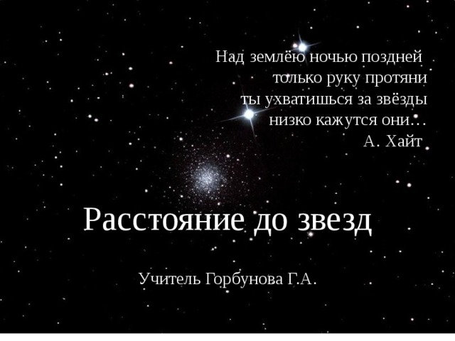 Над землёю ночью поздней  только руку протяни  ты ухватишься за звёзды  низко кажутся они…  А. Хайт . Расстояние до звезд Учитель Горбунова Г.А. 