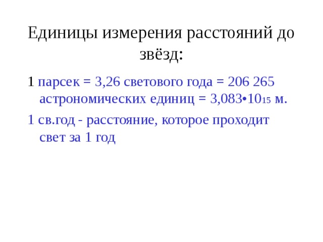 Единицы измерения расстояний до звёзд: 1 парсек = 3,26 светового года = 206 265 астрономических единиц = 3,083•10 15 м. 1 св.год - расстояние, которое проходит свет за 1 год 