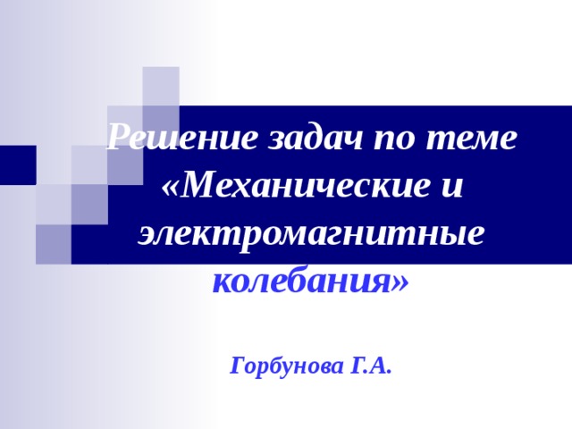 Решение задач по теме «Механические и электромагнитные колебания»   Горбунова Г.А. 