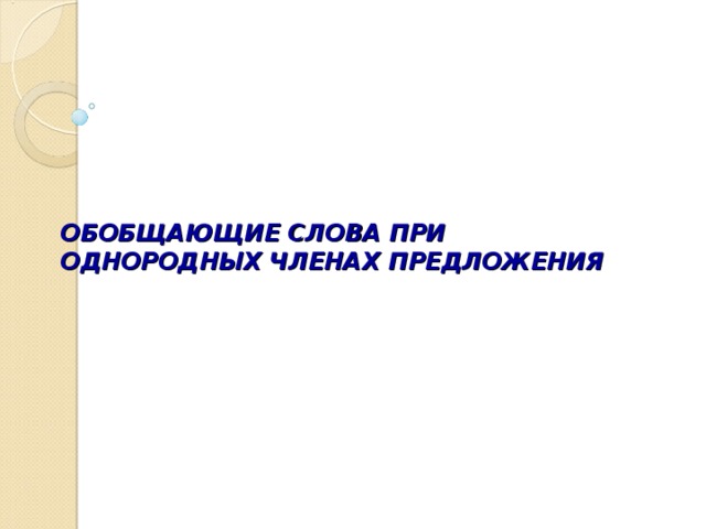 ОБОБЩАЮЩИЕ СЛОВА ПРИ ОДНОРОДНЫХ ЧЛЕНАХ ПРЕДЛОЖЕНИЯ 