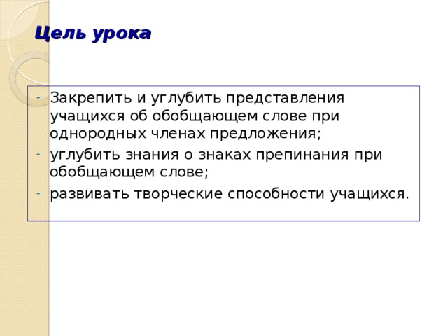 Цель урока Закрепить и углубить представления учащихся об обобщающем слове при однородных членах предложения; углубить знания о знаках препинания при обобщающем слове; развивать творческие способности учащихся. 