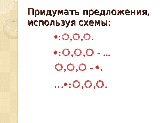 Придумать предложения, используя схемы:  :  ,  ,  .  :  ,  ,  - ...  ,  ,   -  . …  :  ,  ,  . 