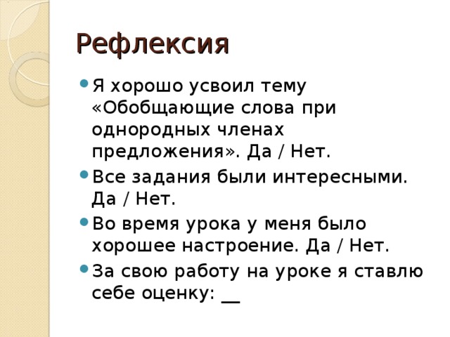 Рефлексия Я хорошо усвоил тему «Обобщающие слова при однородных членах предложения». Да / Нет. Все задания были интересными. Да / Нет. Во время урока у меня было хорошее настроение. Да / Нет. За свою работу на уроке я ставлю себе оценку: __ 