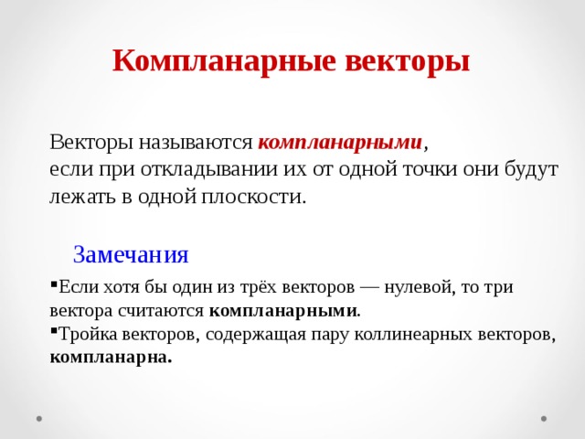 Компланарные векторы Векторы называются компланарными , если при откладывании их от одной точки они будут лежать в одной плоскости. Замечания Если хотя бы один из трёх векторов — нулевой, то три вектора считаются  компланарными . Тройка векторов, содержащая пару коллинеарных векторов, компланарна. 