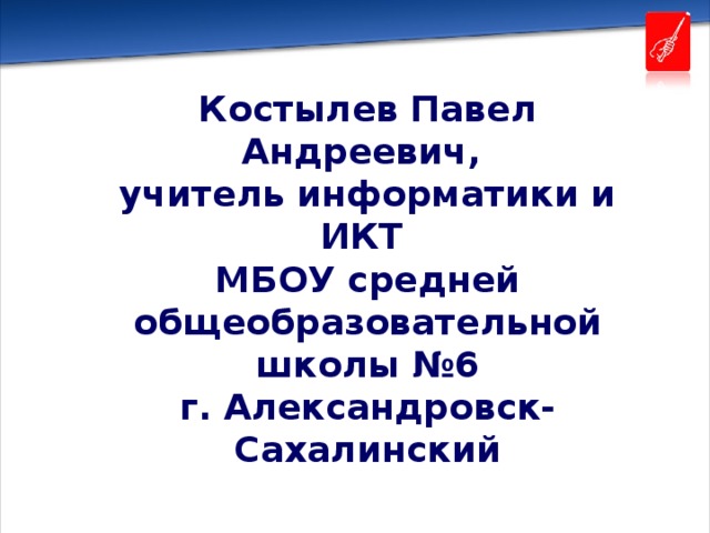  Костылев Павел Андреевич, учитель информатики и ИКТ  МБОУ средней общеобразовательной школы №6 г. Александровск- Сахалинский 