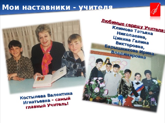 Мои наставники - учителя Костылева Валентина Игнатьевна – самый главный Учитель! Любимые сердцу Учителя: Климова Татьяна Николаевна, Цинина Галина Викторовна, Барышникова Ирина Владимировна  