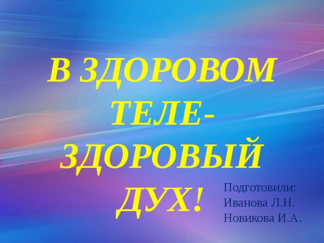 В ЗДОРОВОМ ТЕЛЕ-ЗДОРОВЫЙ ДУХ! Подготовили: Иванова Л.Н. Новикова И.А. 