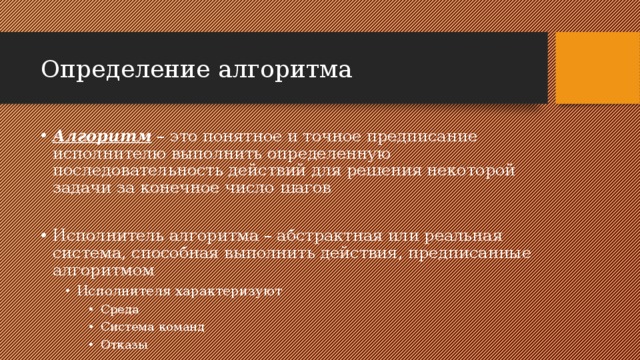 Определение алгоритма Алгоритм – это понятное и точное предписание исполнителю выполнить определенную последовательность действий для решения некоторой задачи за конечное число шагов Исполнитель алгоритма – абстрактная или реальная система, способная выполнить действия, предписанные алгоритмом Исполнителя характеризуют Исполнителя характеризуют Среда Система команд Отказы Среда Система команд Отказы Среда Система команд Отказы 