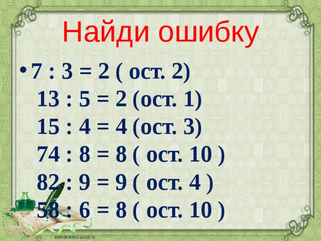 Найди ошибку 7 : 3 = 2 ( ост. 2)  13 : 5 = 2 (ост. 1)  15 : 4 = 4 (ост. 3)  74 : 8 = 8 ( ост. 10 )  82 : 9 = 9 ( ост. 4 )  58 : 6 = 8 ( ост. 10 ) 