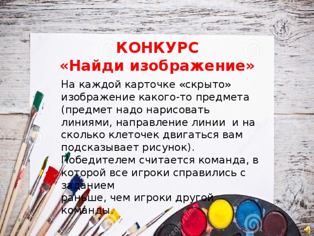 КОНКУРС  «Найди изображение» На каждой карточке «скрыто» изображение какого-то предмета (предмет надо нарисовать линиями, направление линии и на сколько клеточек двигаться вам подсказывает рисунок). Победителем считается команда, в которой все игроки справились с заданием раньше, чем игроки другой команды. 