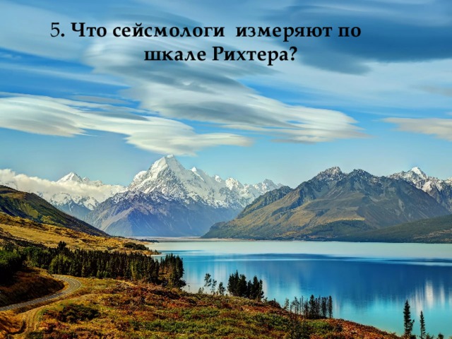 5 . Что сейсмологи измеряют по  шкале Рихтера? 