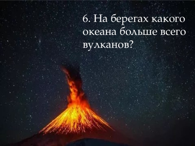 6. На берегах какого океана больше всего вулканов? 6. 