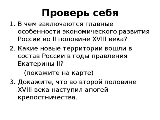 Проверь себя В чем заключаются главные особенности экономического развития России во II половине XVIII века? Какие новые территории вошли в состав России в годы правления Екатерины II ?  (покажите на карте) 3. Докажите, что во второй половине XVIII века наступил апогей крепостничества. 