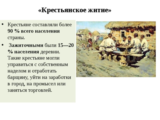 «Крестьянское житие» Крестьяне составляли более 90 % всего населения страны.  Зажиточными были 15—20 % населения деревни. Такие крестьяне могли управиться с собственным наделом и отработать барщину, уйти на заработки в город, на промысел или заняться торговлей. 