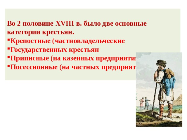 Во 2 половине XVIII в. было две основные категории крестьян. Крепостные (частновладельческие Государственных крестьян Приписные (на казенных предприятиях) Посессионные (на частных предприятиях) 