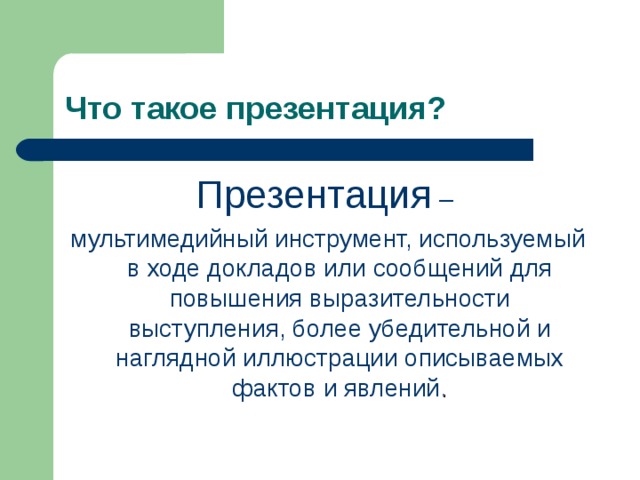 Что такое презентация? Презентация – мультимедийный инструмент, используемый в ходе докладов или сообщений для повышения выразительности выступления, более убедительной и наглядной иллюстрации описываемых фактов и явлений . 