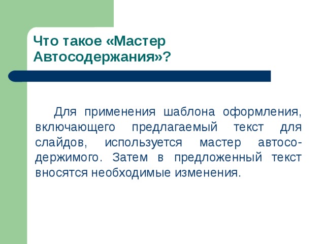 Что такое «Мастер Автосодержания»? Для применения шаблона оформления, включающего предлагаемый текст для слайдов, используется мастер автосо-держимого. Затем в предложенный текст вносятся необходимые изменения. 