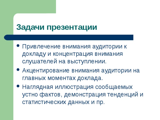 Задачи презентации Привлечение внимания аудитории к докладу и концентрация внимания слушателей на выступлении. Акцентирование внимания аудитории на главных моментах доклада. Наглядная иллюстрация сообщаемых устно фактов, демонстрация тенденций и статистических данных и пр.  