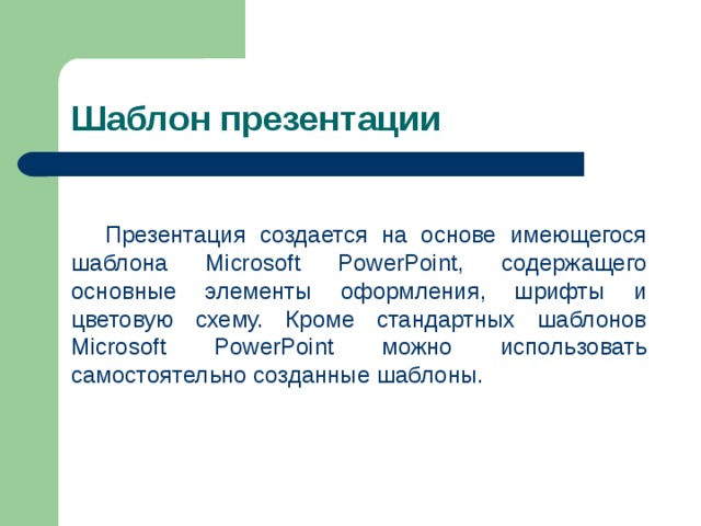 Шаблон презентации Презентация создается на основе имеющегося шаблона Microsoft PowerPoint, содержащего основные элементы оформления, шрифты и цветовую схему. Кроме стандартных шаблонов Microsoft PowerPoint можно использовать самостоятельно созданные шаблоны. 