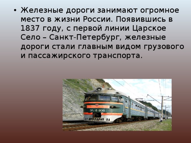 Железные дороги занимают огромное место в жизни России. Появившись в 1837 году, с первой линии Царское Село – Санкт-Петербург, железные дороги стали главным видом грузового и пассажирского транспорта. 