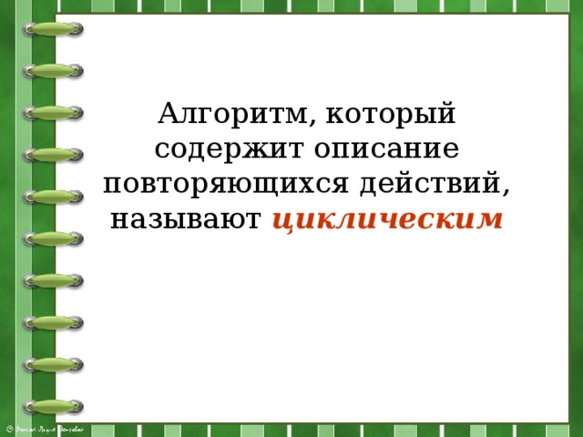 Алгоритм, который содержит описание повторяющихся действий, называют  циклическим 